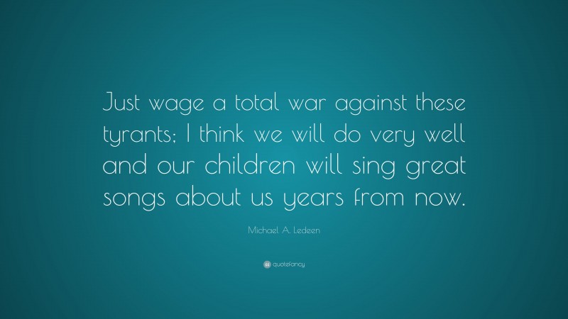 Michael A. Ledeen Quote: “Just wage a total war against these tyrants; I think we will do very well and our children will sing great songs about us years from now.”