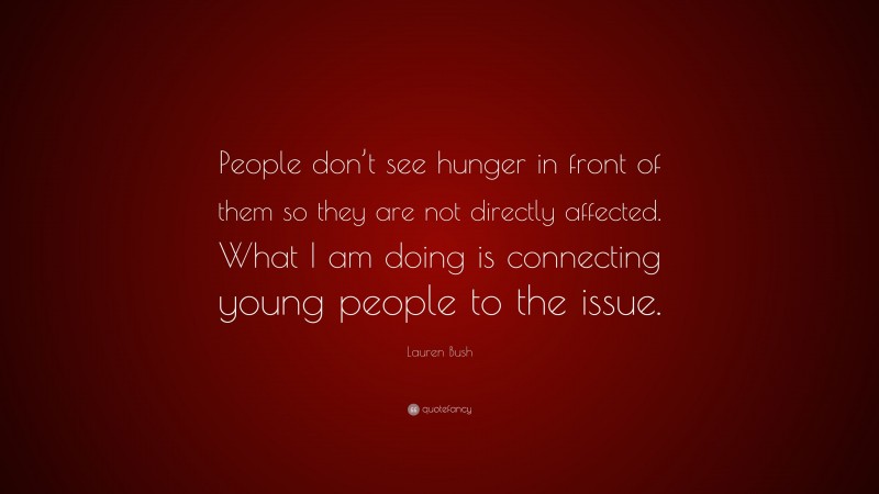 Lauren Bush Quote: “People don’t see hunger in front of them so they are not directly affected. What I am doing is connecting young people to the issue.”
