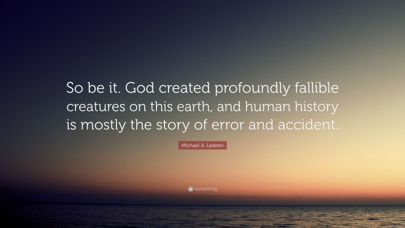 Michael A. Ledeen Quote: “So be it. God created profoundly fallible creatures on this earth, and human history is mostly the story of error and accident.”