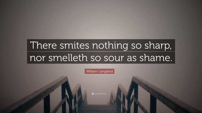 William Langland Quote: “There smites nothing so sharp, nor smelleth so sour as shame.”