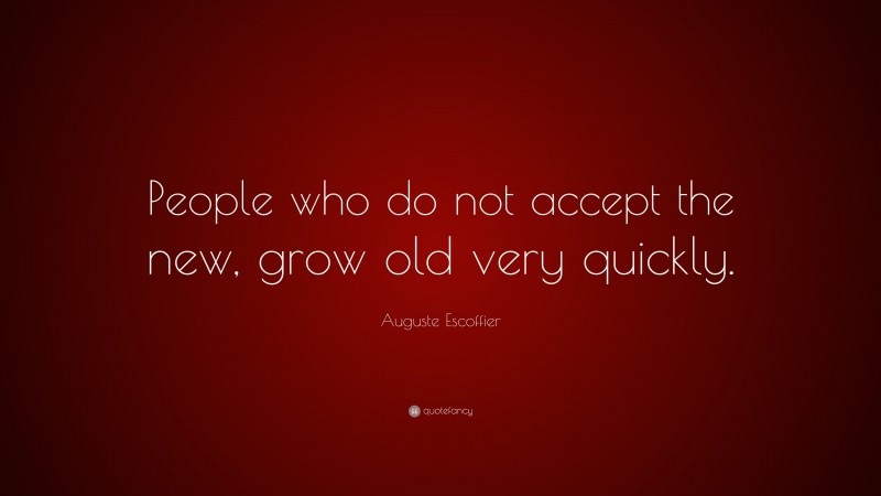 Auguste Escoffier Quote: “People who do not accept the new, grow old very quickly.”