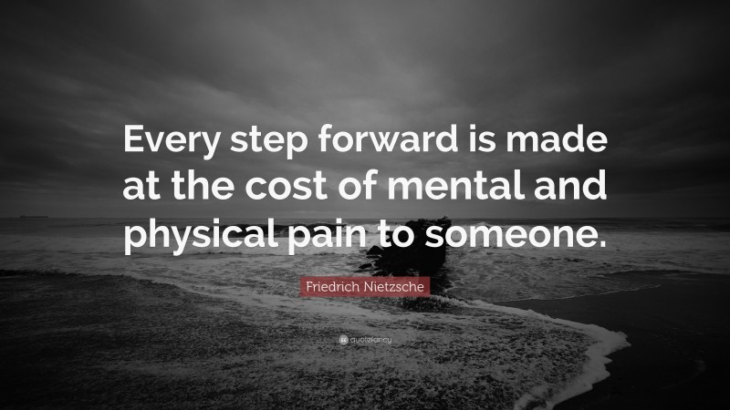 Friedrich Nietzsche Quote: “Every step forward is made at the cost of mental and physical pain to someone.”