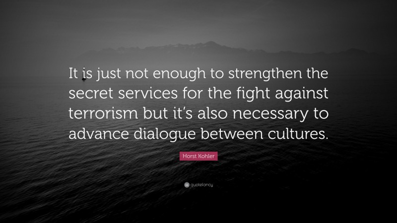 Horst Kohler Quote: “It is just not enough to strengthen the secret services for the fight against terrorism but it’s also necessary to advance dialogue between cultures.”