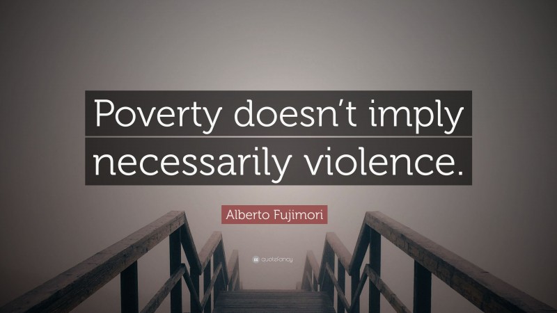 Alberto Fujimori Quote: “Poverty doesn’t imply necessarily violence.”
