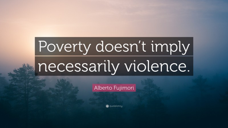 Alberto Fujimori Quote: “Poverty doesn’t imply necessarily violence.”