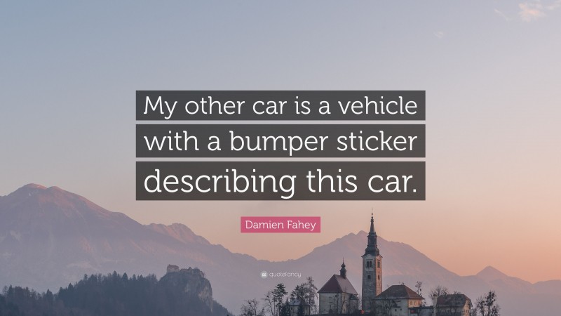 Damien Fahey Quote: “My other car is a vehicle with a bumper sticker describing this car.”