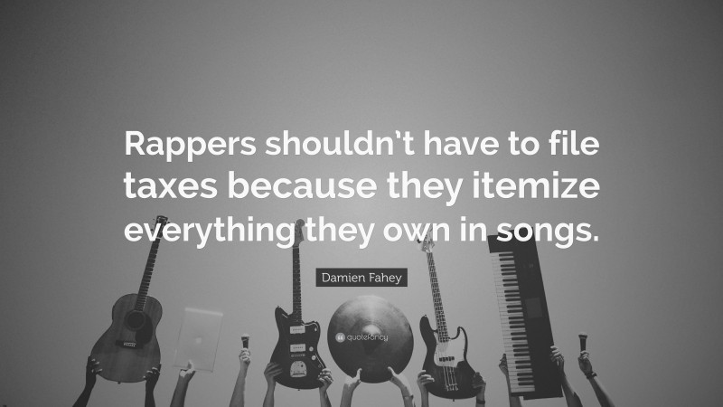 Damien Fahey Quote: “Rappers shouldn’t have to file taxes because they itemize everything they own in songs.”