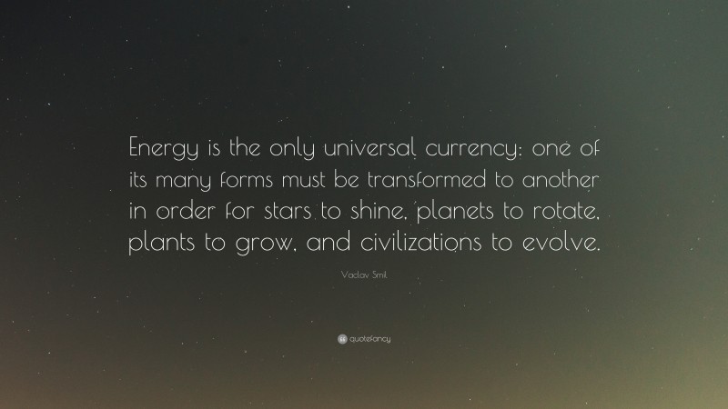 Vaclav Smil Quote: “Energy is the only universal currency: one of its many forms must be transformed to another in order for stars to shine, planets to rotate, plants to grow, and civilizations to evolve.”