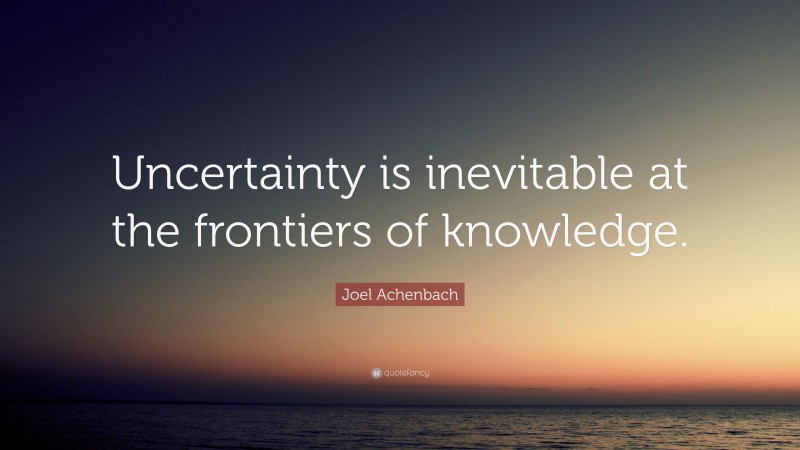 Joel Achenbach Quote: “Uncertainty is inevitable at the frontiers of knowledge.”
