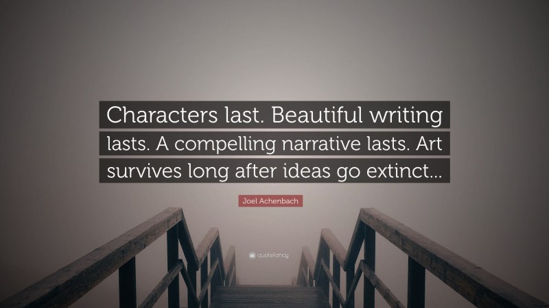 Joel Achenbach Quote: “Characters last. Beautiful writing lasts. A compelling narrative lasts. Art survives long after ideas go extinct...”
