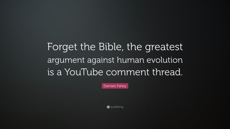 Damien Fahey Quote: “Forget the Bible, the greatest argument against human evolution is a YouTube comment thread.”