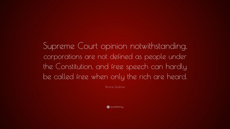 Warren Rudman Quote: “Supreme Court opinion notwithstanding, corporations are not defined as people under the Constitution, and free speech can hardly be called free when only the rich are heard.”