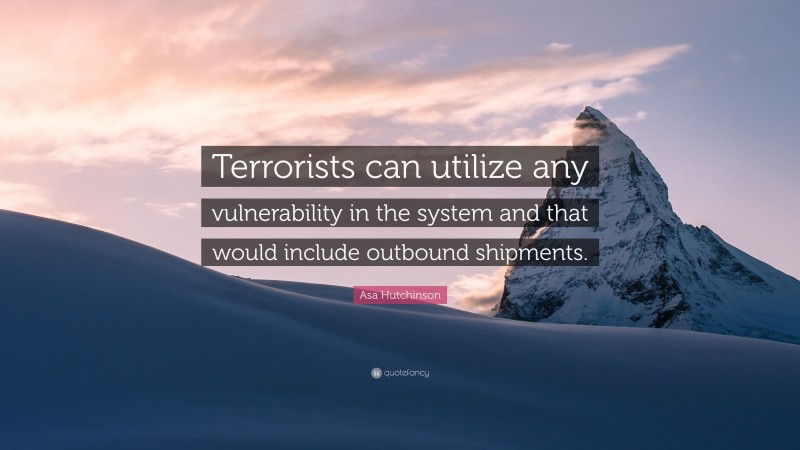 Asa Hutchinson Quote: “Terrorists can utilize any vulnerability in the system and that would include outbound shipments.”