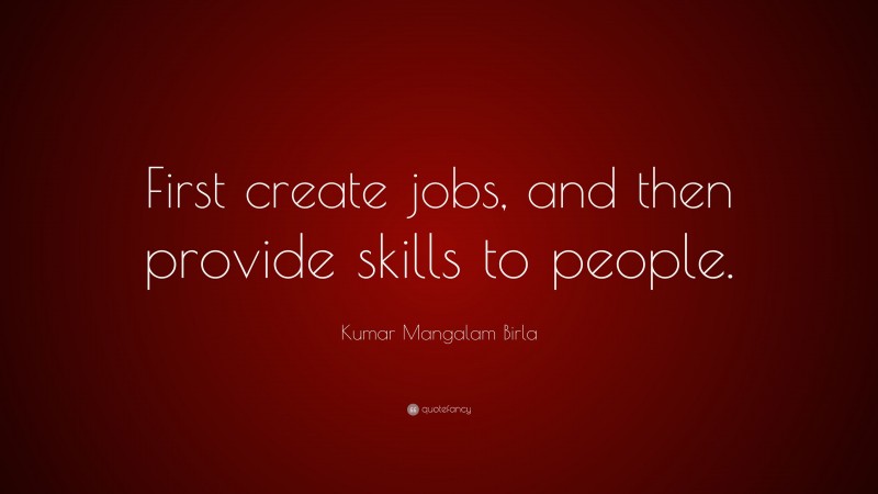 Kumar Mangalam Birla Quote: “First create jobs, and then provide skills to people.”