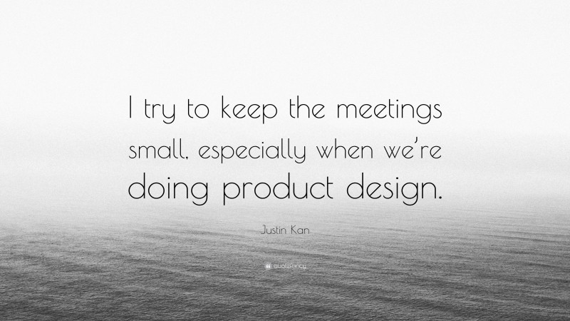 Justin Kan Quote: “I try to keep the meetings small, especially when we’re doing product design.”