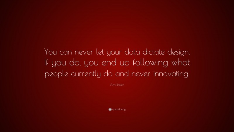 Aza Raskin Quote: “You can never let your data dictate design. If you do, you end up following what people currently do and never innovating.”