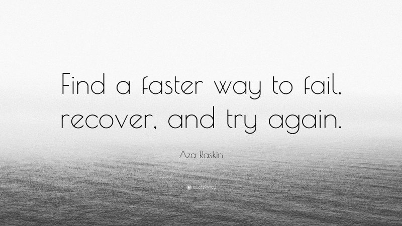 Aza Raskin Quote: “Find a faster way to fail, recover, and try again.”