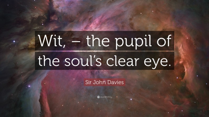 Sir John Davies Quote: “Wit, – the pupil of the soul’s clear eye.”