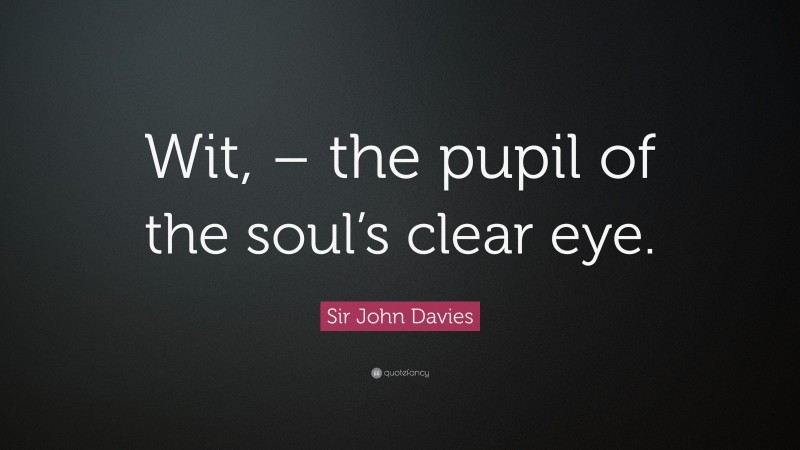 Sir John Davies Quote: “Wit, – the pupil of the soul’s clear eye.”