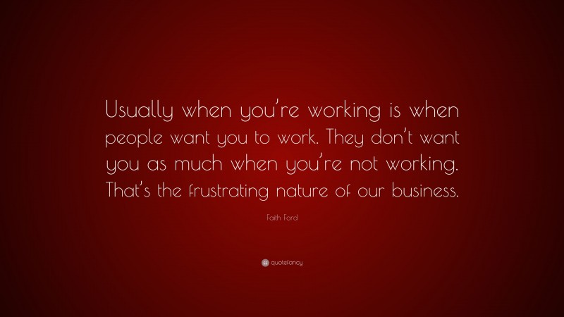 Faith Ford Quote: “Usually when you’re working is when people want you to work. They don’t want you as much when you’re not working. That’s the frustrating nature of our business.”