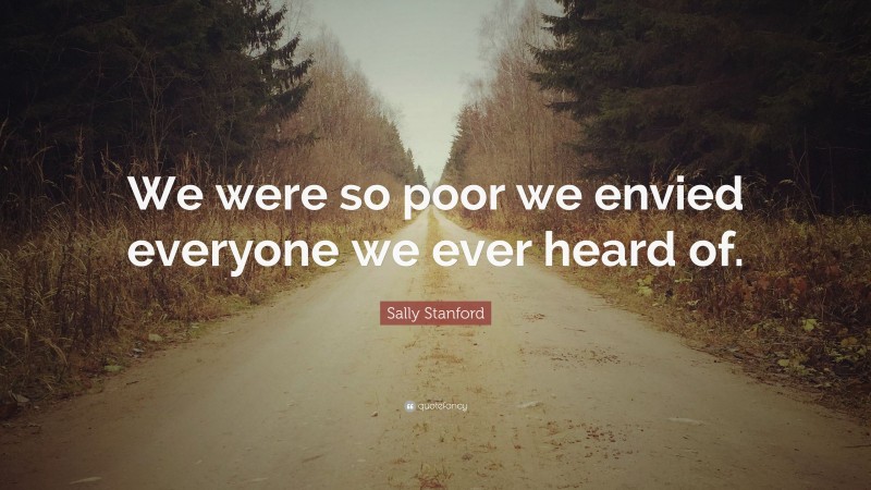 Sally Stanford Quote: “We were so poor we envied everyone we ever heard of.”