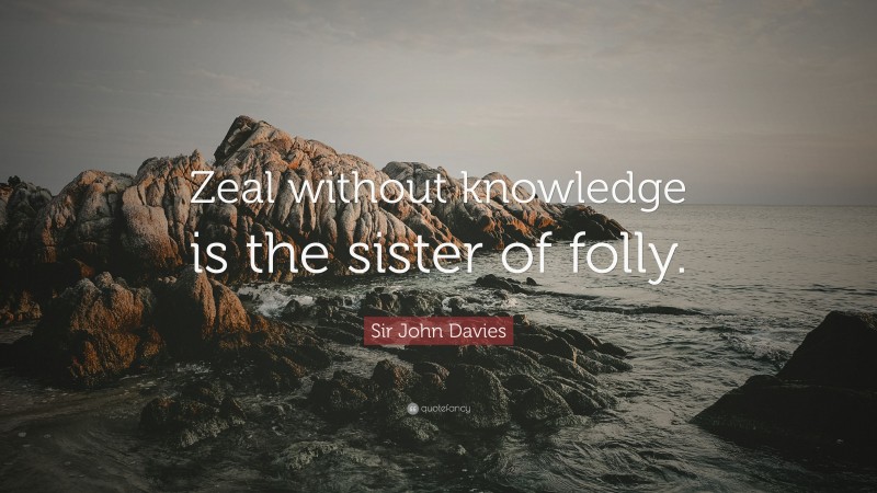Sir John Davies Quote: “Zeal without knowledge is the sister of folly.”