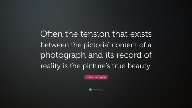John Loengard Quote: “Often the tension that exists between the pictorial content of a photograph and its record of reality is the picture’s true beauty.”