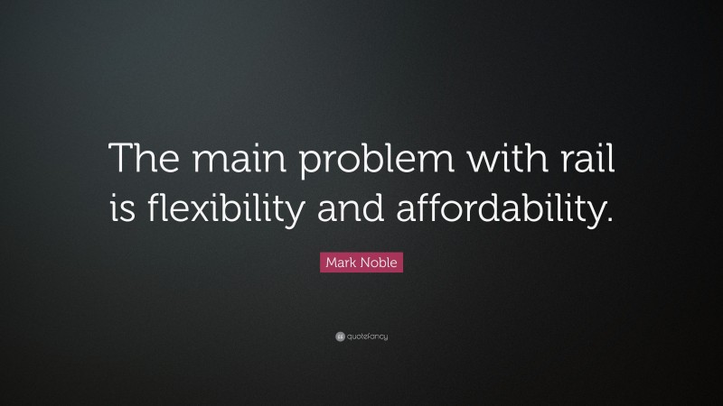 Mark Noble Quote: “The main problem with rail is flexibility and affordability.”