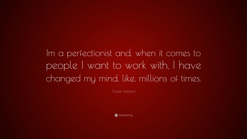 Cassie Ventura Quote: “Im a perfectionist and, when it comes to people I want to work with, I have changed my mind, like, millions of times.”