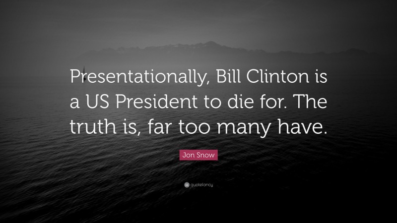Jon Snow Quote: “Presentationally, Bill Clinton is a US President to die for. The truth is, far too many have.”
