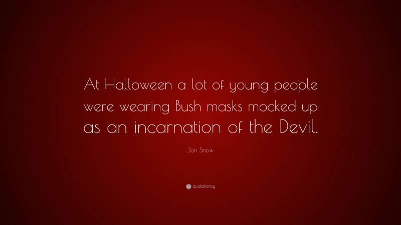 Jon Snow Quote: “At Halloween a lot of young people were wearing Bush masks mocked up as an incarnation of the Devil.”