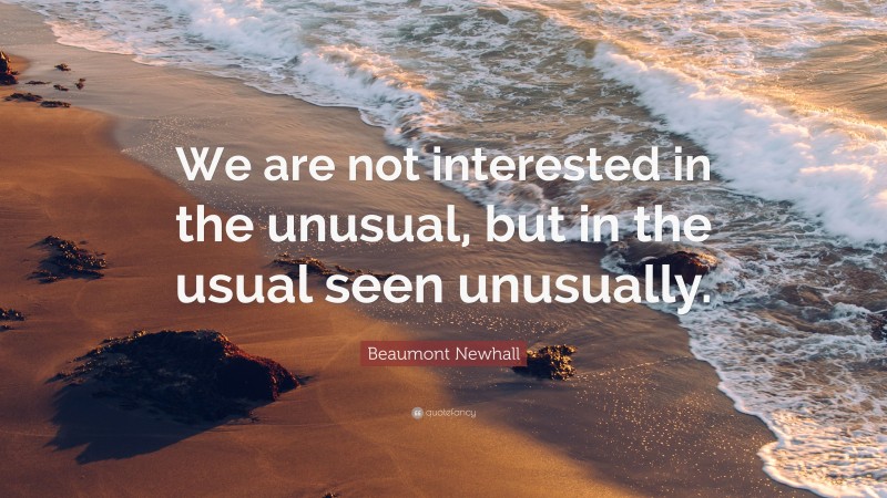 Beaumont Newhall Quote: “We are not interested in the unusual, but in the usual seen unusually.”