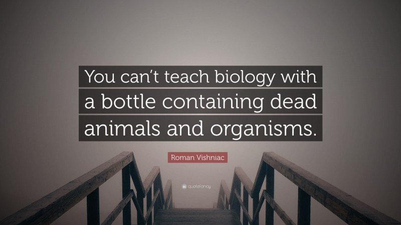 Roman Vishniac Quote: “You can’t teach biology with a bottle containing dead animals and organisms.”