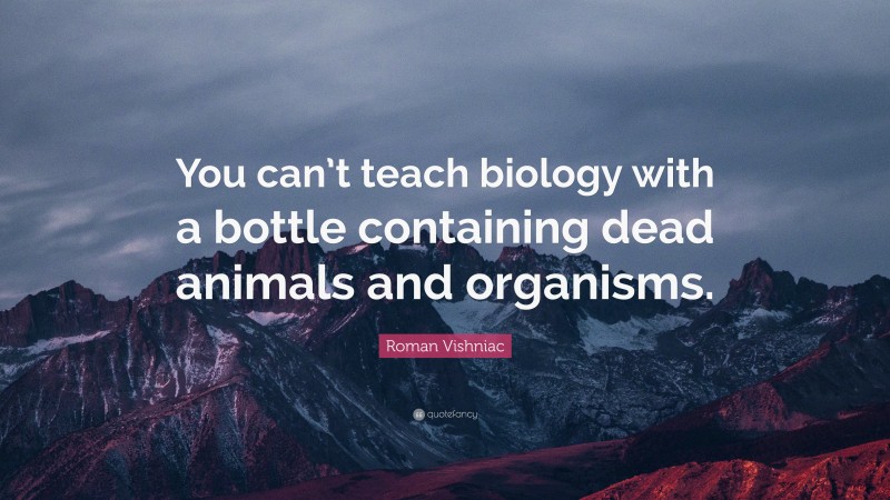 Roman Vishniac Quote: “You can’t teach biology with a bottle containing dead animals and organisms.”