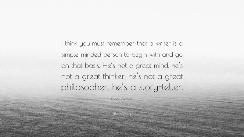 Erskine Caldwell Quote: “I think you must remember that a writer is a simple-minded person to begin with and go on that basis. He’s not a great mind, he’s not a great thinker, he’s not a great philosopher, he’s a story-teller.”