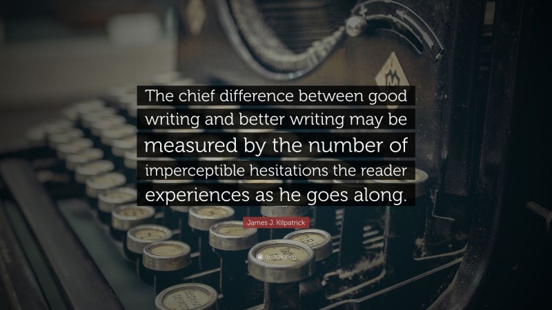 James J. Kilpatrick Quote: “The chief difference between good writing and better writing may be measured by the number of imperceptible hesitations the reader experiences as he goes along.”