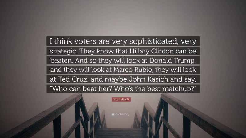 Hugh Hewitt Quote: “I think voters are very sophisticated, very strategic. They know that Hillary Clinton can be beaten. And so they will look at Donald Trump, and they will look at Marco Rubio, they will look at Ted Cruz, and maybe John Kasich and say, “Who can beat her? Who’s the best matchup?””