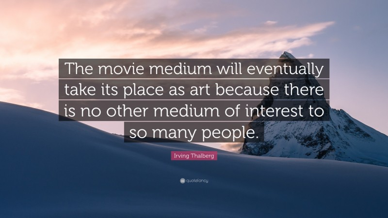 Irving Thalberg Quote: “The movie medium will eventually take its place as art because there is no other medium of interest to so many people.”