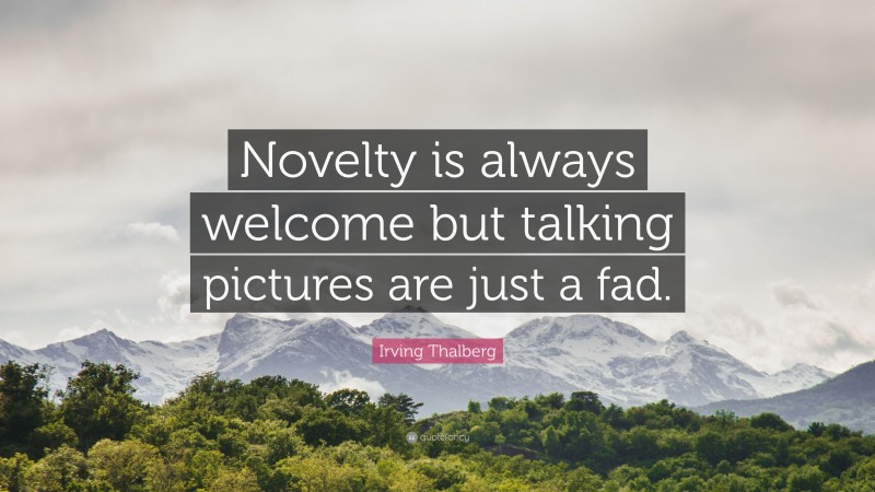 Irving Thalberg Quote: “Novelty is always welcome but talking pictures are just a fad.”