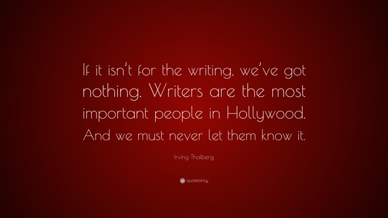 Irving Thalberg Quote: “If it isn’t for the writing, we’ve got nothing. Writers are the most important people in Hollywood. And we must never let them know it.”