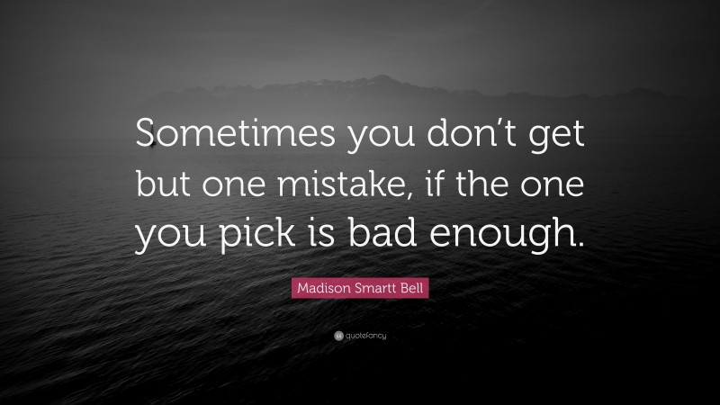 Madison Smartt Bell Quote: “Sometimes you don’t get but one mistake, if the one you pick is bad enough.”