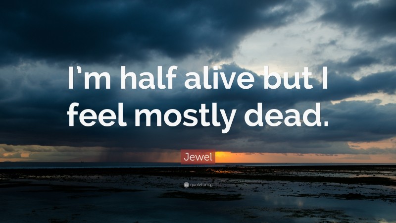 Jewel Quote: “I’m half alive but I feel mostly dead.”