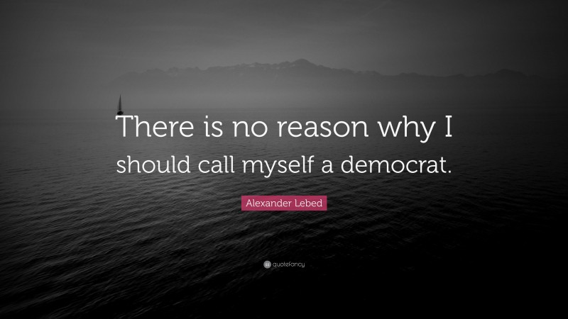 Alexander Lebed Quote: “There is no reason why I should call myself a democrat.”