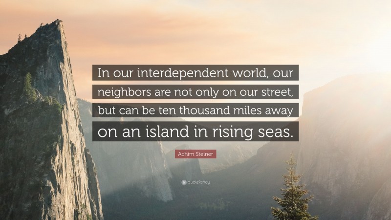Achim Steiner Quote: “In our interdependent world, our neighbors are not only on our street, but can be ten thousand miles away on an island in rising seas.”