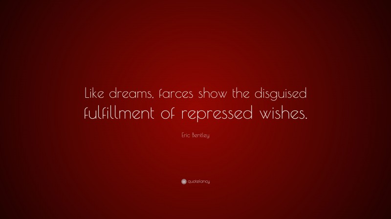 Eric Bentley Quote: “Like dreams, farces show the disguised fulfillment of repressed wishes.”