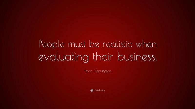 Kevin Harrington Quote: “People must be realistic when evaluating their business.”