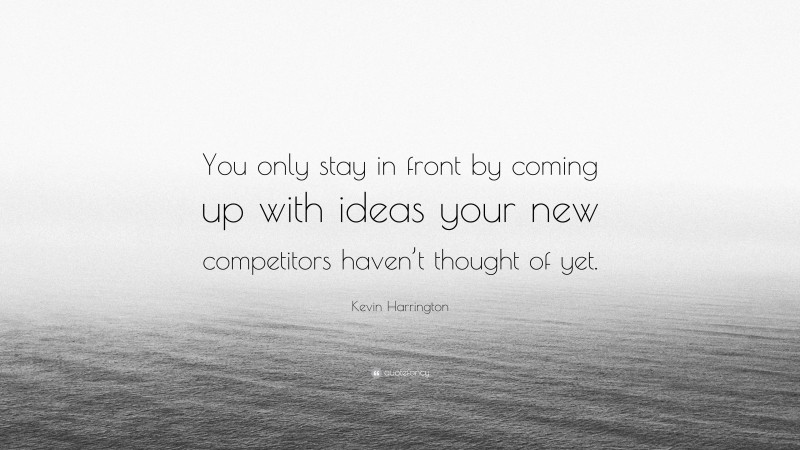 Kevin Harrington Quote: “You only stay in front by coming up with ideas your new competitors haven’t thought of yet.”