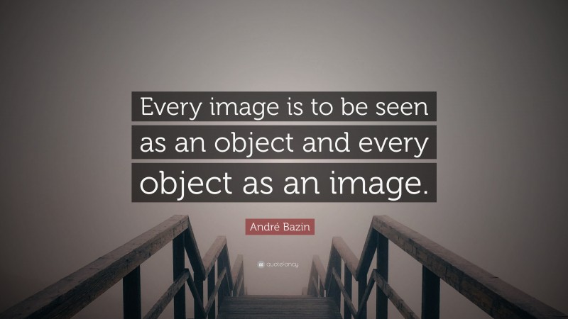 André Bazin Quote: “Every image is to be seen as an object and every object as an image.”