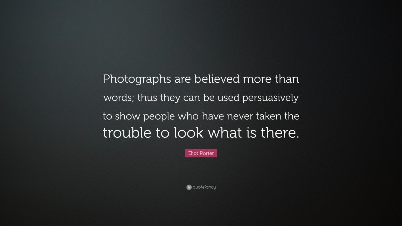 Eliot Porter Quote: “Photographs are believed more than words; thus they can be used persuasively to show people who have never taken the trouble to look what is there.”