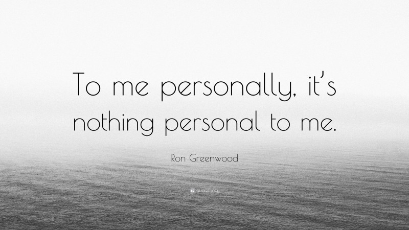 Ron Greenwood Quote: “To me personally, it’s nothing personal to me.”
